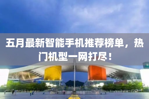 五月最新智能手機推薦榜單，熱門機型一網打盡！