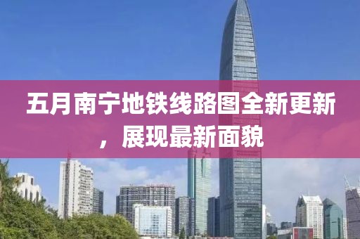 五月南寧地鐵線路圖全新更新，展現最新面貌