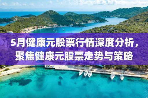 5月健康元股票行情深度分析，聚焦健康元股票走勢與策略