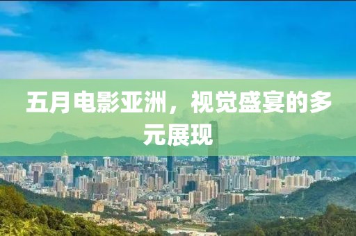 五月電影亞洲，視覺盛宴的多元展現