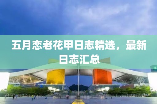 五月戀老花甲日志精選，最新日志匯總