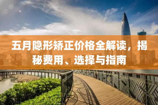 五月隱形矯正價格全解讀，揭秘費用、選擇與指南