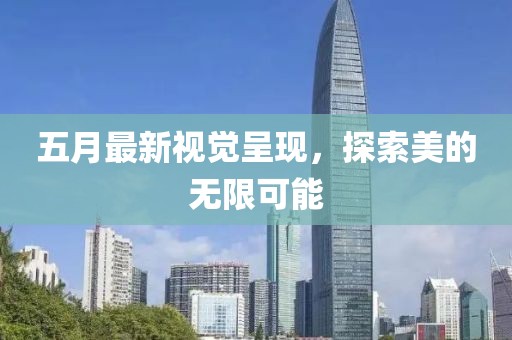 五月最新視覺呈現，探索美的無限可能