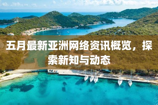五月最新亞洲網絡資訊概覽，探索新知與動態