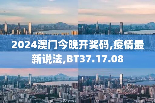 2024澳門今晚開獎碼,疫情最新說法,BT37.17.08