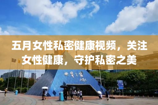 五月女性私密健康視頻，關注女性健康，守護私密之美