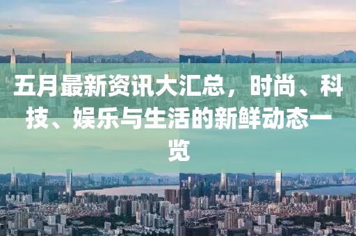 五月最新資訊大匯總，時尚、科技、娛樂與生活的新鮮動態一覽