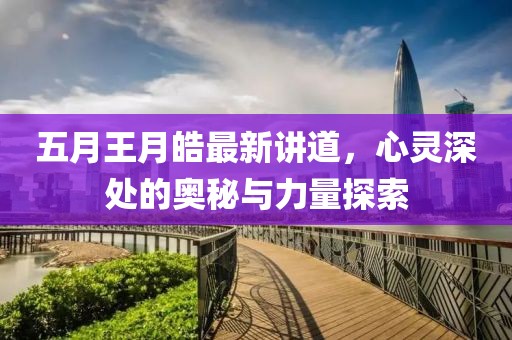 五月王月皓最新講道，心靈深處的奧秘與力量探索