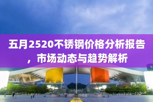 五月2520不銹鋼價格分析報告，市場動態與趨勢解析