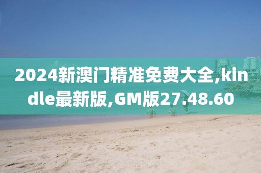 2024新澳門精準免費大全,kindle最新版,GM版27.48.60