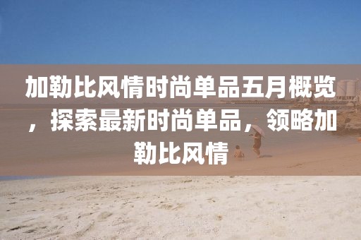 加勒比風情時尚單品五月概覽，探索最新時尚單品，領略加勒比風情