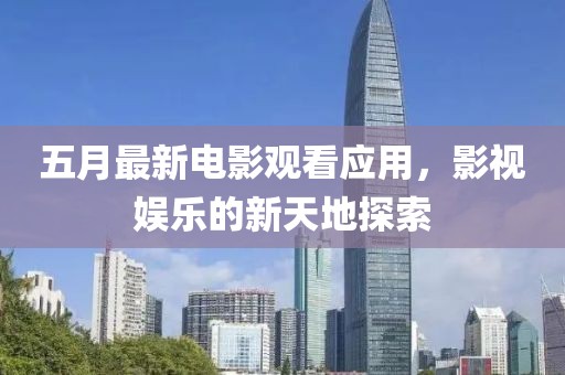 五月最新電影觀看應用，影視娛樂的新天地探索