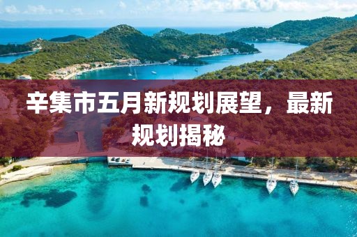 辛集市五月新規劃展望，最新規劃揭秘