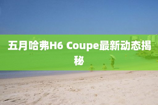 五月哈弗H6 Coupe最新動態揭秘