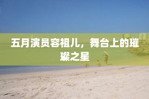 五月演員容祖兒，舞臺上的璀璨之星