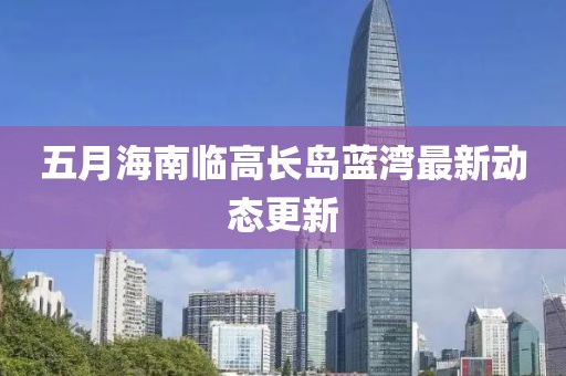 五月海南臨高長島藍灣最新動態更新