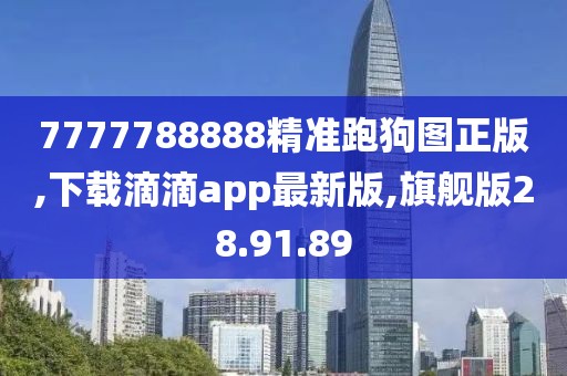 7777788888精準跑狗圖正版,下載滴滴app最新版,旗艦版28.91.89