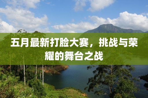 五月最新打臉大賽，挑戰與榮耀的舞臺之戰
