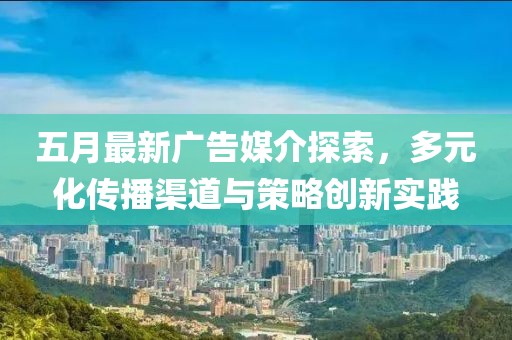 五月最新廣告媒介探索，多元化傳播渠道與策略創新實踐