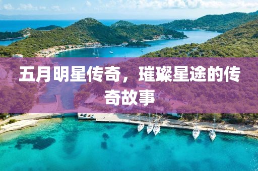 五月明星傳奇，璀璨星途的傳奇故事