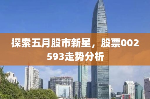 探索五月股市新星，股票002593走勢分析
