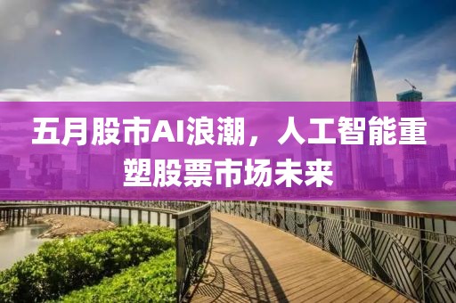 五月股市AI浪潮，人工智能重塑股票市場未來