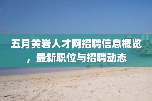 五月黃巖人才網招聘信息概覽，最新職位與招聘動態