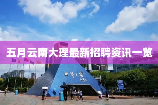 五月云南大理最新招聘資訊一覽