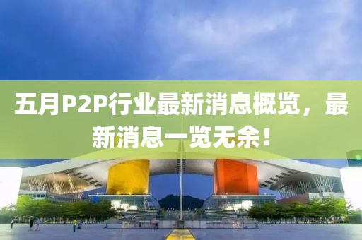 五月P2P行業最新消息概覽，最新消息一覽無余！