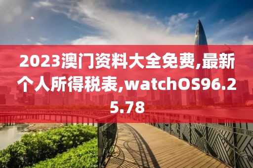 2023澳門資料大全免費,最新個人所得稅表,watchOS96.25.78