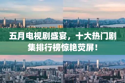 五月電視劇盛宴，十大熱門劇集排行榜驚艷熒屏！