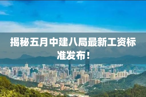 揭秘五月中建八局最新工資標準發布！