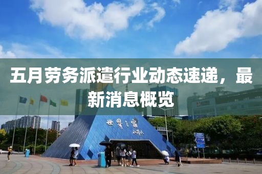 五月勞務派遣行業動態速遞，最新消息概覽