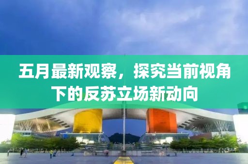 五月最新觀察，探究當前視角下的反蘇立場新動向