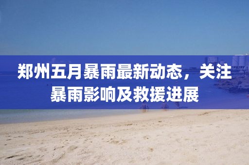 鄭州五月暴雨最新動態，關注暴雨影響及救援進展
