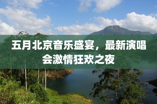 五月北京音樂盛宴，最新演唱會激情狂歡之夜