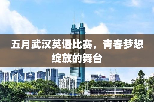 五月武漢英語比賽，青春夢想綻放的舞臺