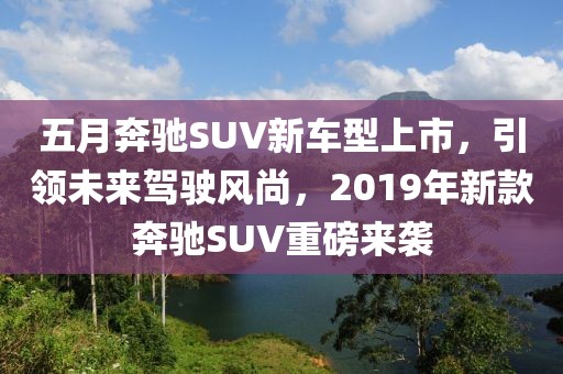 五月奔馳SUV新車型上市，引領未來駕駛風尚，2019年新款奔馳SUV重磅來襲