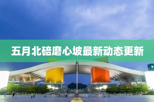 五月北碚磨心坡最新動態更新