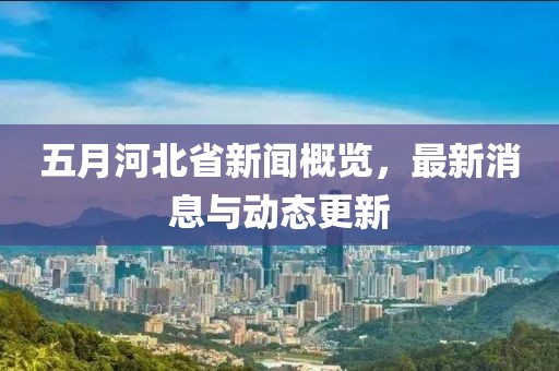五月河北省新聞概覽，最新消息與動態更新
