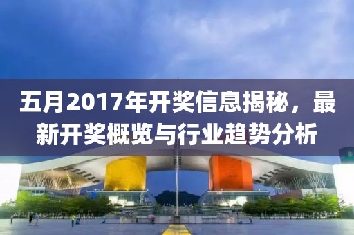 五月2017年開獎信息揭秘，最新開獎概覽與行業趨勢分析