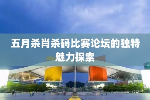 五月殺肖殺碼比賽論壇的獨特魅力探索