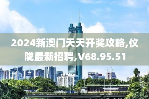2024新澳門天天開獎攻略,儀隴最新招聘,V68.95.51
