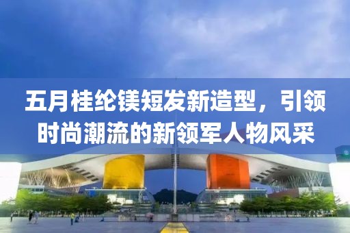 五月桂綸鎂短發新造型，引領時尚潮流的新領軍人物風采