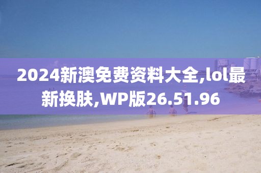 2024新澳免費資料大全,lol最新換膚,WP版26.51.96
