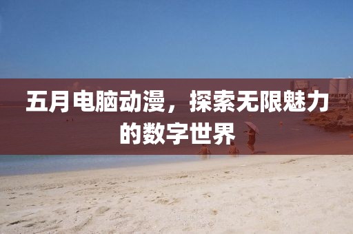 五月電腦動漫，探索無限魅力的數字世界