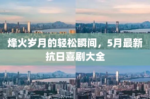 烽火歲月的輕松瞬間，5月最新抗日喜劇大全