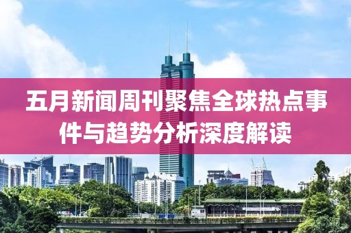 五月新聞周刊聚焦全球熱點事件與趨勢分析深度解讀