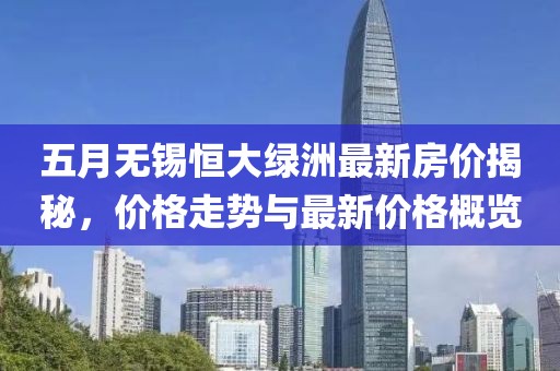 五月無錫恒大綠洲最新房價揭秘，價格走勢與最新價格概覽