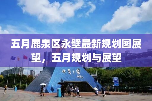 五月鹿泉區永壁最新規劃圖展望，五月規劃與展望